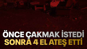 Önce çakmak istedi sonra 4 el ateş etti